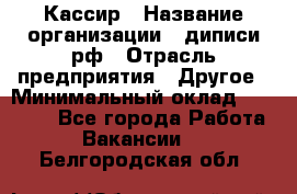 Кассир › Название организации ­ диписи.рф › Отрасль предприятия ­ Другое › Минимальный оклад ­ 30 000 - Все города Работа » Вакансии   . Белгородская обл.